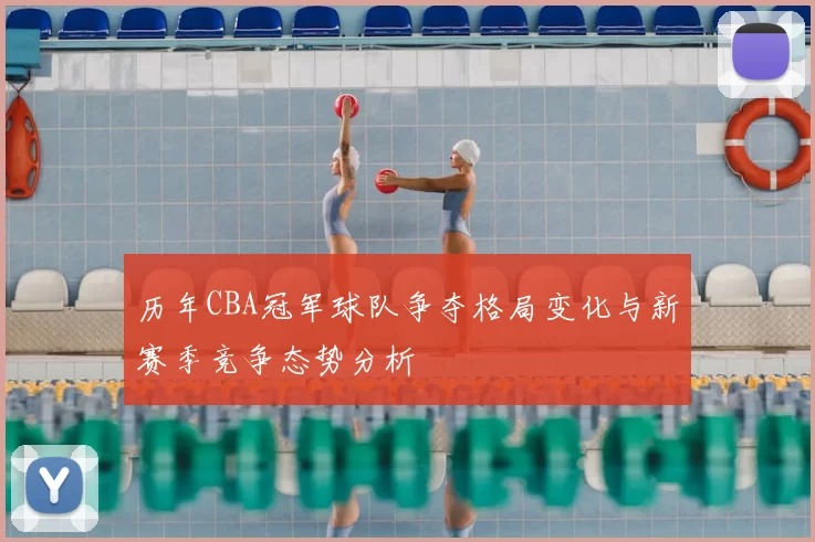 历年CBA冠军球队争夺格局变化与新赛季竞争态势分析