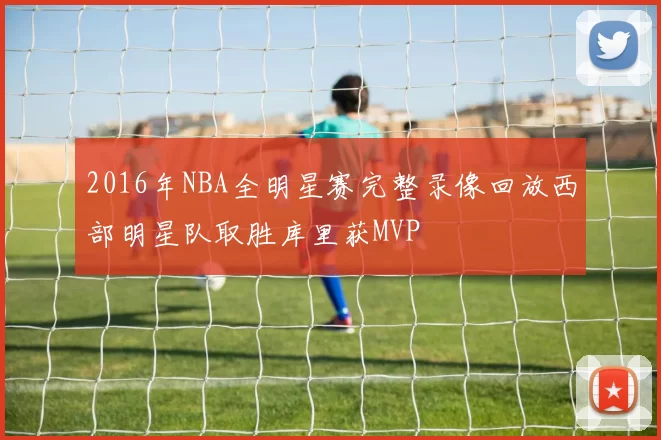 2016年NBA全明星赛完整录像回放西部明星队取胜库里获MVP