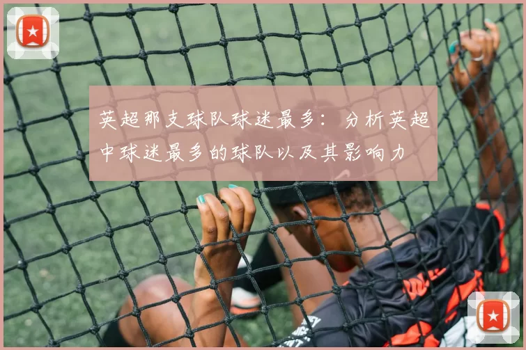 英超那支球队球迷最多：分析英超中球迷最多的球队以及其影响力