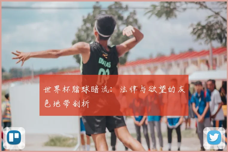 世界杯赌球暗流:法律与欲望的灰色地带剖析