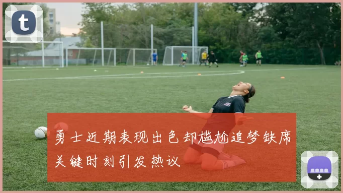 勇士近期表现出色却尴尬追梦缺席关键时刻引发热议