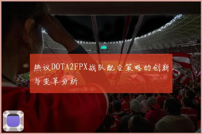 热议DOTA2FPX战队配合策略的创新与变革分析