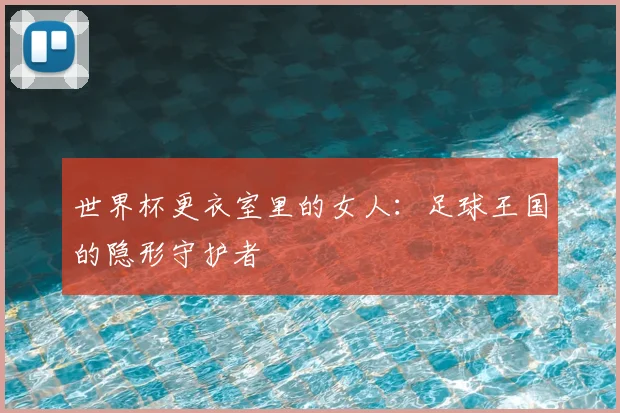 世界杯更衣室里的女人:足球王国的隐形守护者