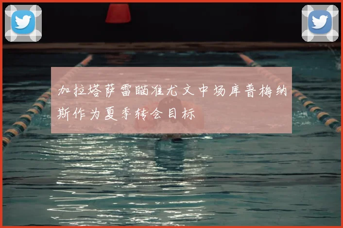 加拉塔萨雷瞄准尤文中场库普梅纳斯作为夏季转会目标
