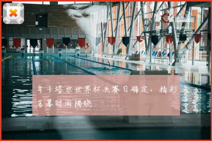 年卡塔尔世界杯决赛日确定，精彩落幕时间揭晓