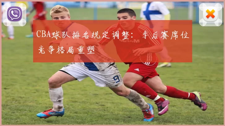 CBA球队排名规定调整：季后赛席位竞争格局重塑