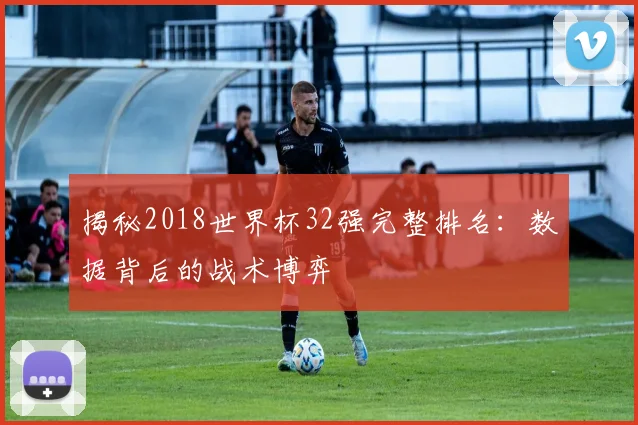 揭秘2018世界杯32强完整排名：数据背后的战术博弈