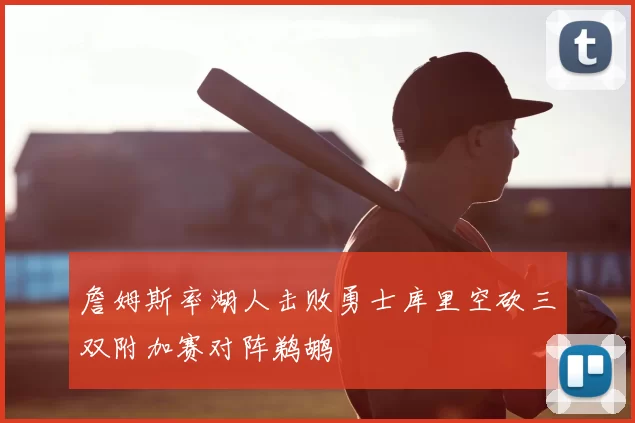 詹姆斯率湖人击败勇士库里空砍三双附加赛对阵鹈鹕