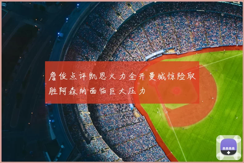 詹俊点评凯恩火力全开曼城惊险取胜阿森纳面临巨大压力
