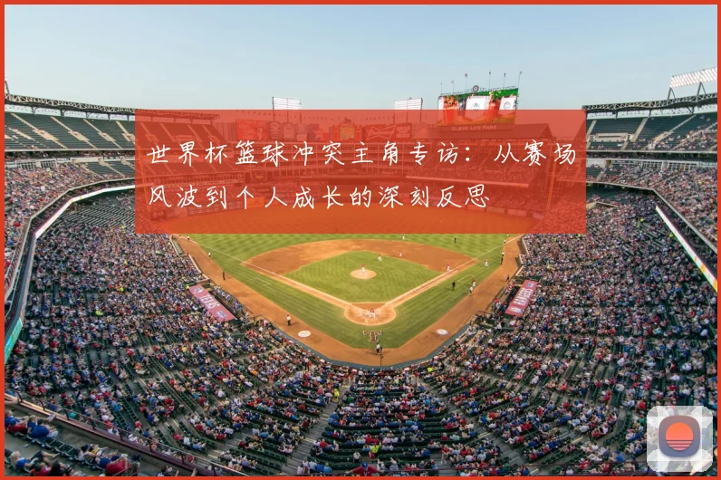 世界杯篮球冲突主角专访：从赛场风波到个人成长的深刻反思