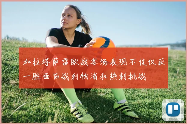 加拉塔萨雷欧战客场表现不佳仅获一胜面临战利物浦和热刺挑战