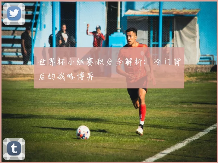 世界杯小组赛积分全解析：冷门背后的战略博弈