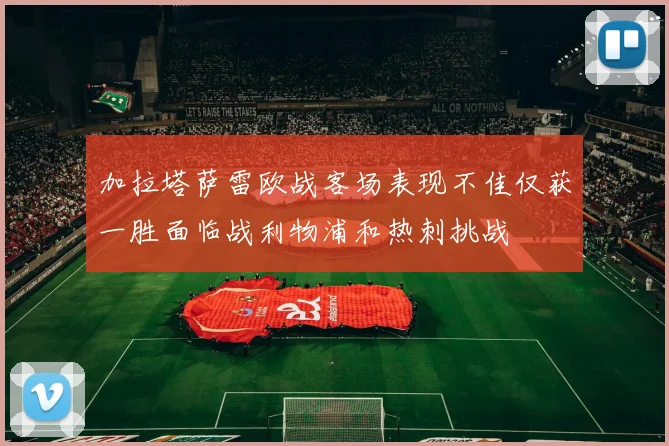 加拉塔萨雷欧战客场表现不佳仅获一胜面临战利物浦和热刺挑战