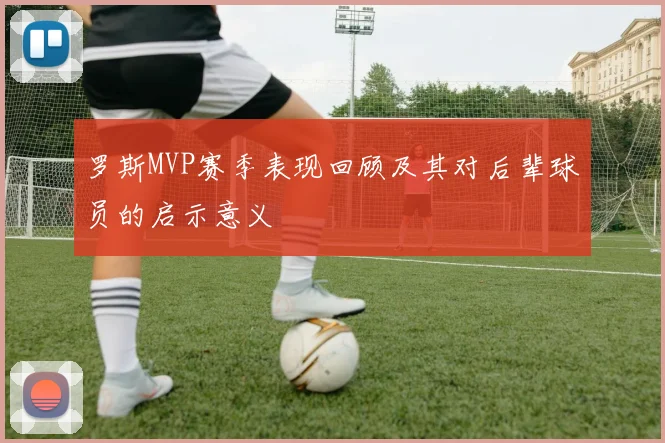 罗斯MVP赛季表现回顾及其对后辈球员的启示意义