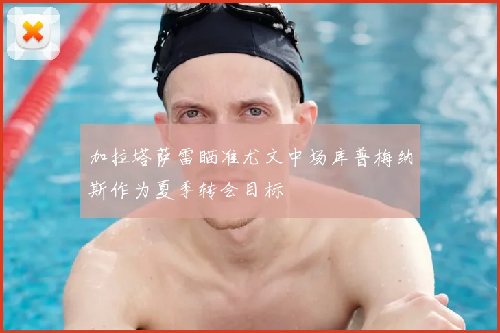 加拉塔萨雷瞄准尤文中场库普梅纳斯作为夏季转会目标