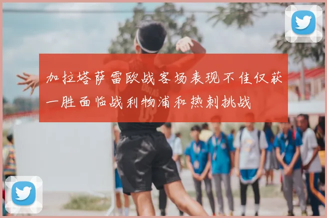 加拉塔萨雷欧战客场表现不佳仅获一胜面临战利物浦和热刺挑战