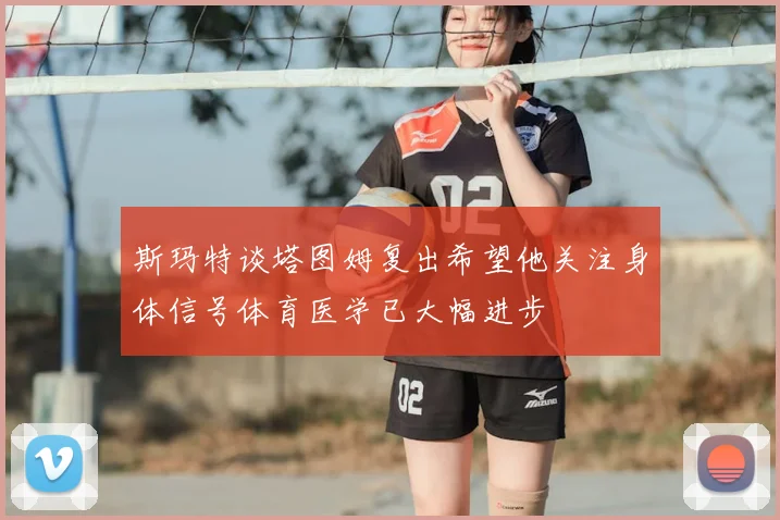 斯玛特谈塔图姆复出希望他关注身体信号体育医学已大幅进步