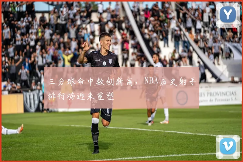 三分球命中数创新高，NBA历史射手排行榜迎来重塑