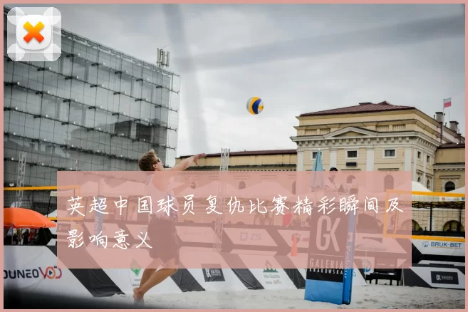 英超中国球员复仇比赛精彩瞬间及影响意义