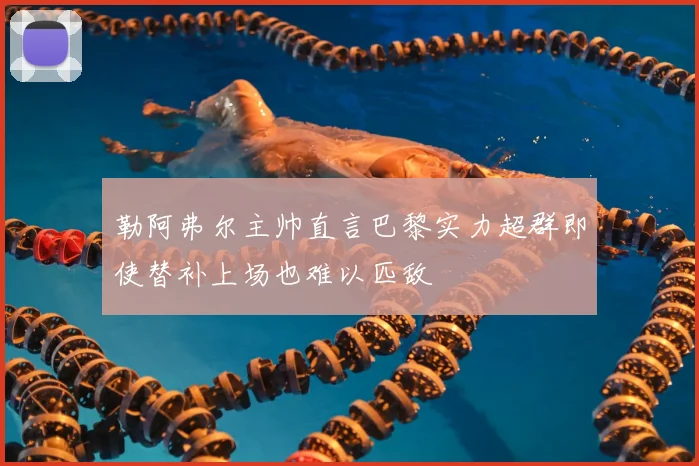 勒阿弗尔主帅直言巴黎实力超群即使替补上场也难以匹敌