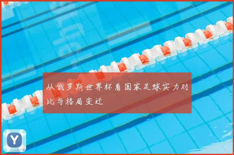 从俄罗斯世界杯看国家足球实力对比与格局变迁