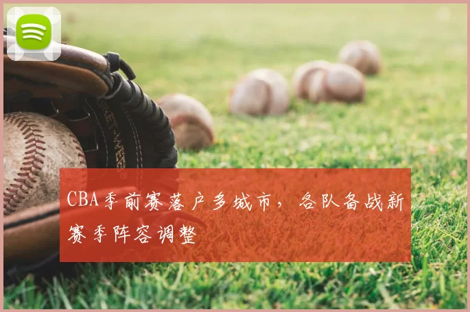 CBA季前赛落户多城市，各队备战新赛季阵容调整