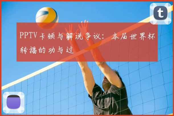 PPTV卡顿与解说争议:本届世界杯转播的功与过