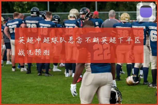 英超冲超球队悬念不断英超下半区战况预测