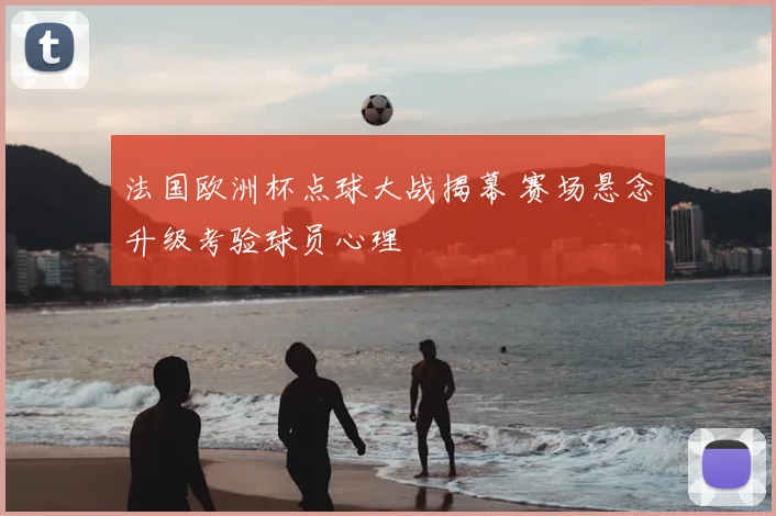 法国欧洲杯点球大战揭幕 赛场悬念升级考验球员心理