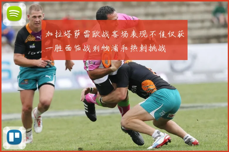 加拉塔萨雷欧战客场表现不佳仅获一胜面临战利物浦和热刺挑战