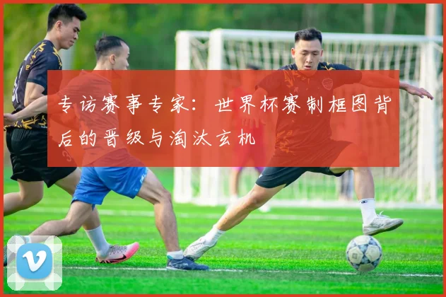 专访赛事专家：世界杯赛制框图背后的晋级与淘汰玄机