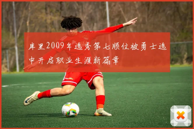 库里2009年选秀第七顺位被勇士选中开启职业生涯新篇章