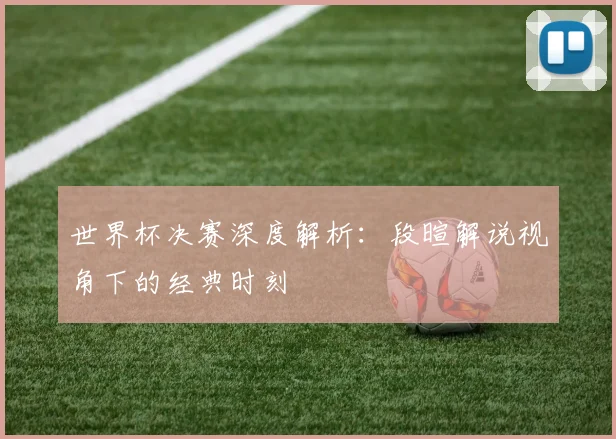 世界杯决赛深度解析：段暄解说视角下的经典时刻