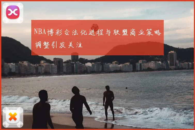 NBA博彩合法化进程与联盟商业策略调整引发关注