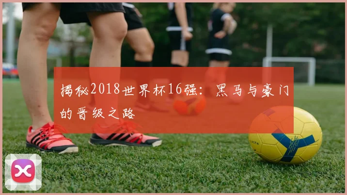 揭秘2018世界杯16强：黑马与豪门的晋级之路