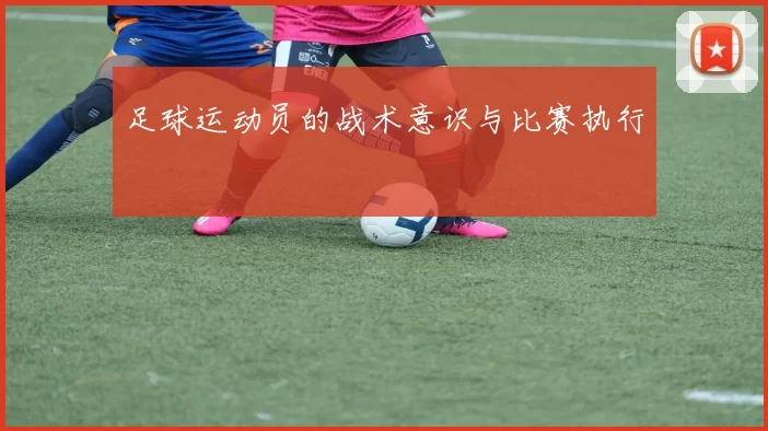 足球运动员的战术意识与比赛执行