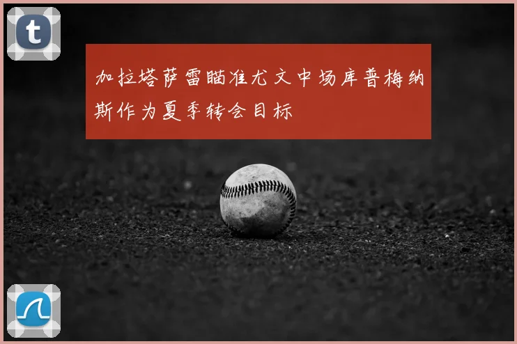 加拉塔萨雷瞄准尤文中场库普梅纳斯作为夏季转会目标