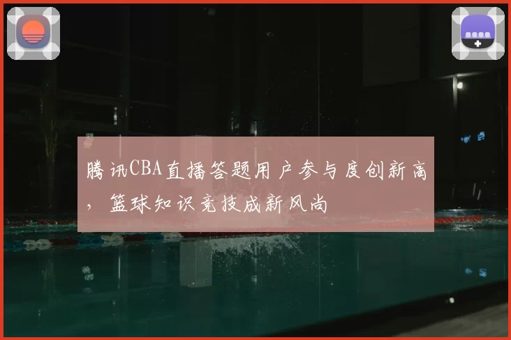 腾讯CBA直播答题用户参与度创新高,篮球知识竞技成新风尚