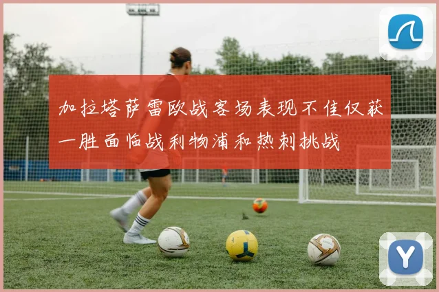加拉塔萨雷欧战客场表现不佳仅获一胜面临战利物浦和热刺挑战