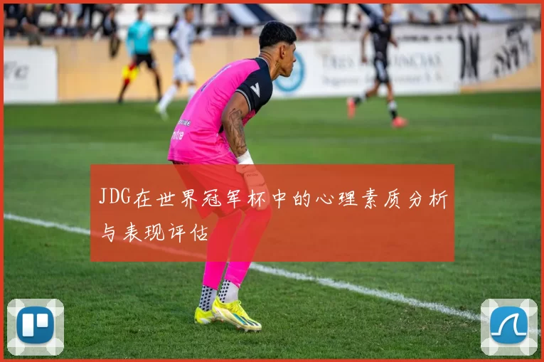JDG在世界冠军杯中的心理素质分析与表现评估