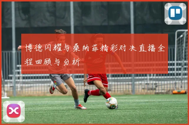 博德闪耀与桑纳菲精彩对决直播全程回顾与分析