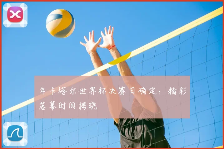 年卡塔尔世界杯决赛日确定，精彩落幕时间揭晓