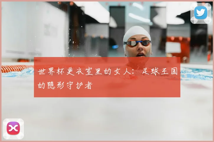 世界杯更衣室里的女人:足球王国的隐形守护者