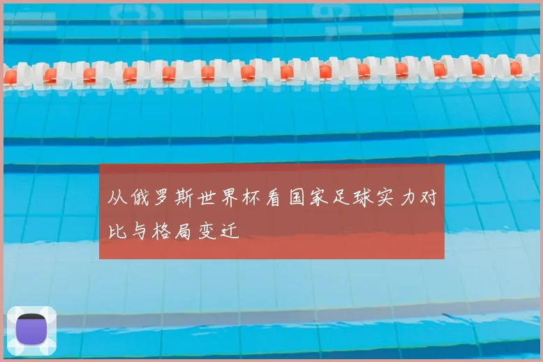 从俄罗斯世界杯看国家足球实力对比与格局变迁