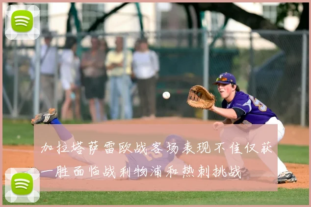 加拉塔萨雷欧战客场表现不佳仅获一胜面临战利物浦和热刺挑战