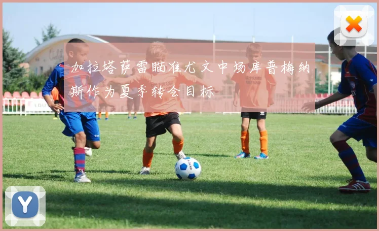 加拉塔萨雷瞄准尤文中场库普梅纳斯作为夏季转会目标