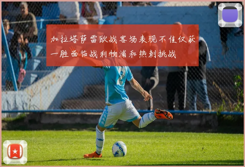 加拉塔萨雷欧战客场表现不佳仅获一胜面临战利物浦和热刺挑战