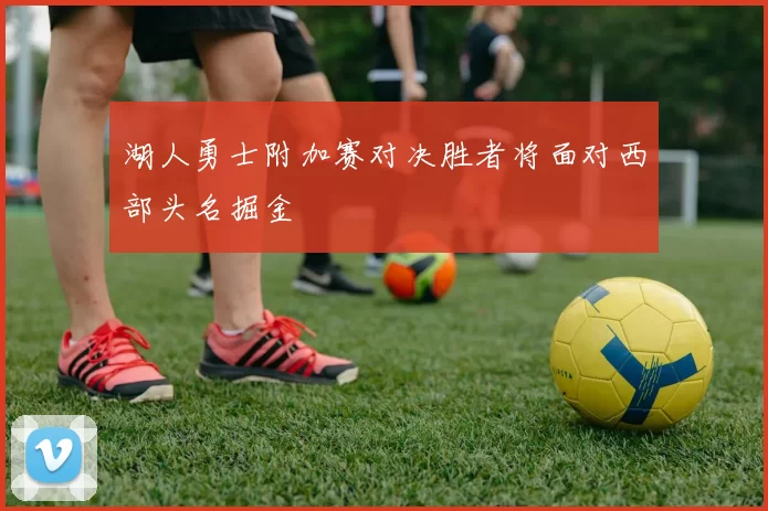 湖人勇士附加赛对决胜者将面对西部头名掘金