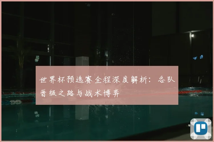 世界杯预选赛全程深度解析:各队晋级之路与战术博弈
