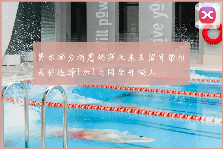 费尔顿分析詹姆斯未来去留可能性或将选择1加1合同离开湖人
